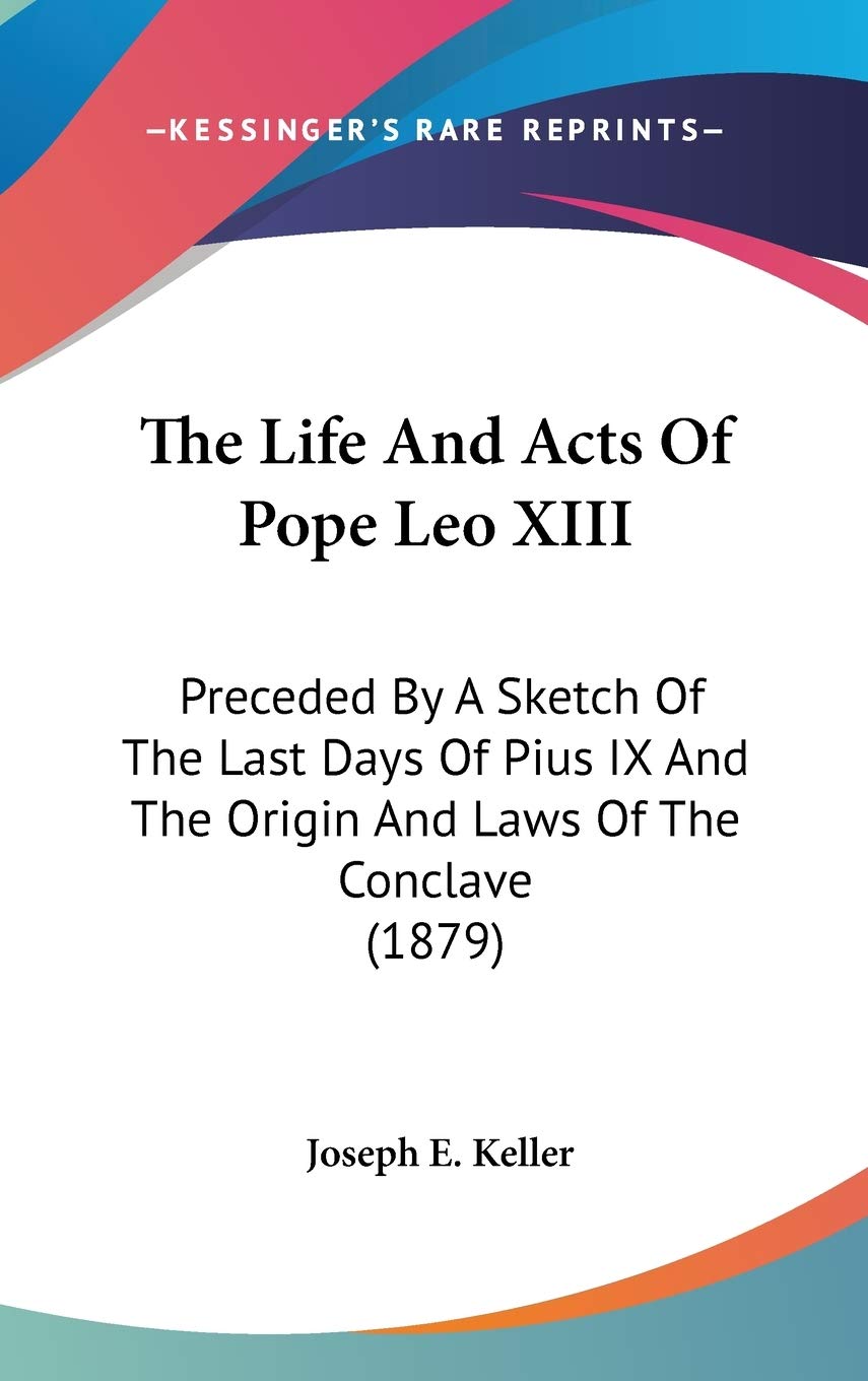 The Life And Acts Of Pope Leo Xiii: Preceded By A Sketch Of The Last Days Of Pius Ix And The Origin And Laws Of The Conclave (18,New