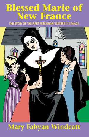 Blessed Marie Of New France: The Story of the First Missionary Sisters in Canada,New