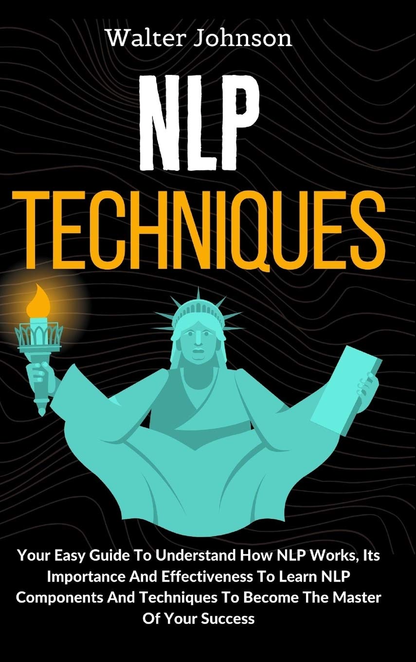 NLP Techniques: Your Easy Guide To Understand How NLP Works, Its Importance And Effectiveness To Learn NLP Components And Techni,Used