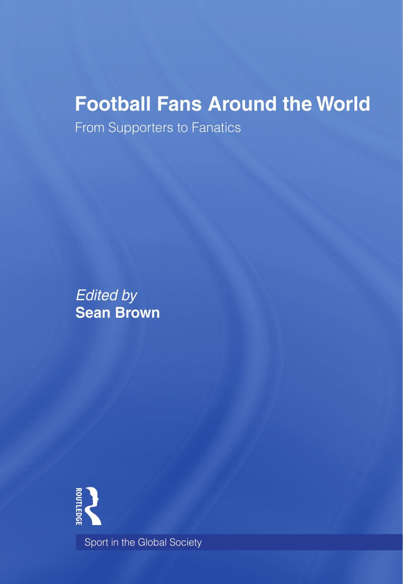 Football Fans Around The World: From Supporters To Fanatics (Sport In The Global Society)