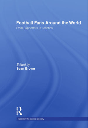 Football Fans Around The World: From Supporters To Fanatics (Sport In The Global Society)