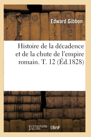 Histoire De La Dcadence Et De La Chute De L'Empire Romain. T. 12 (D.1828) (French Edition),New