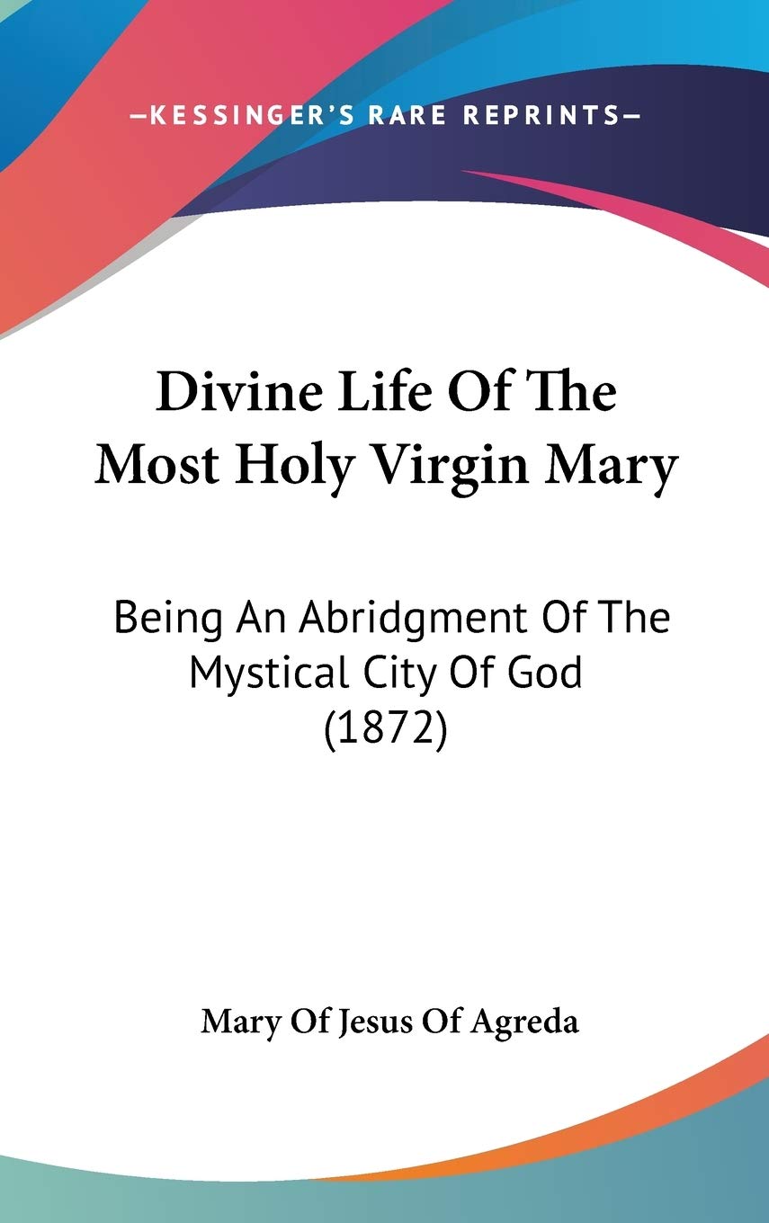 Divine Life Of The Most Holy Virgin Mary: Being An Abridgment Of The Mystical City Of God (1872),New