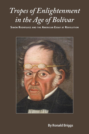 Tropes of Enlightenment in the Age of Bolivar: Simon Rodriguez and the American Essay at Revolution,Used
