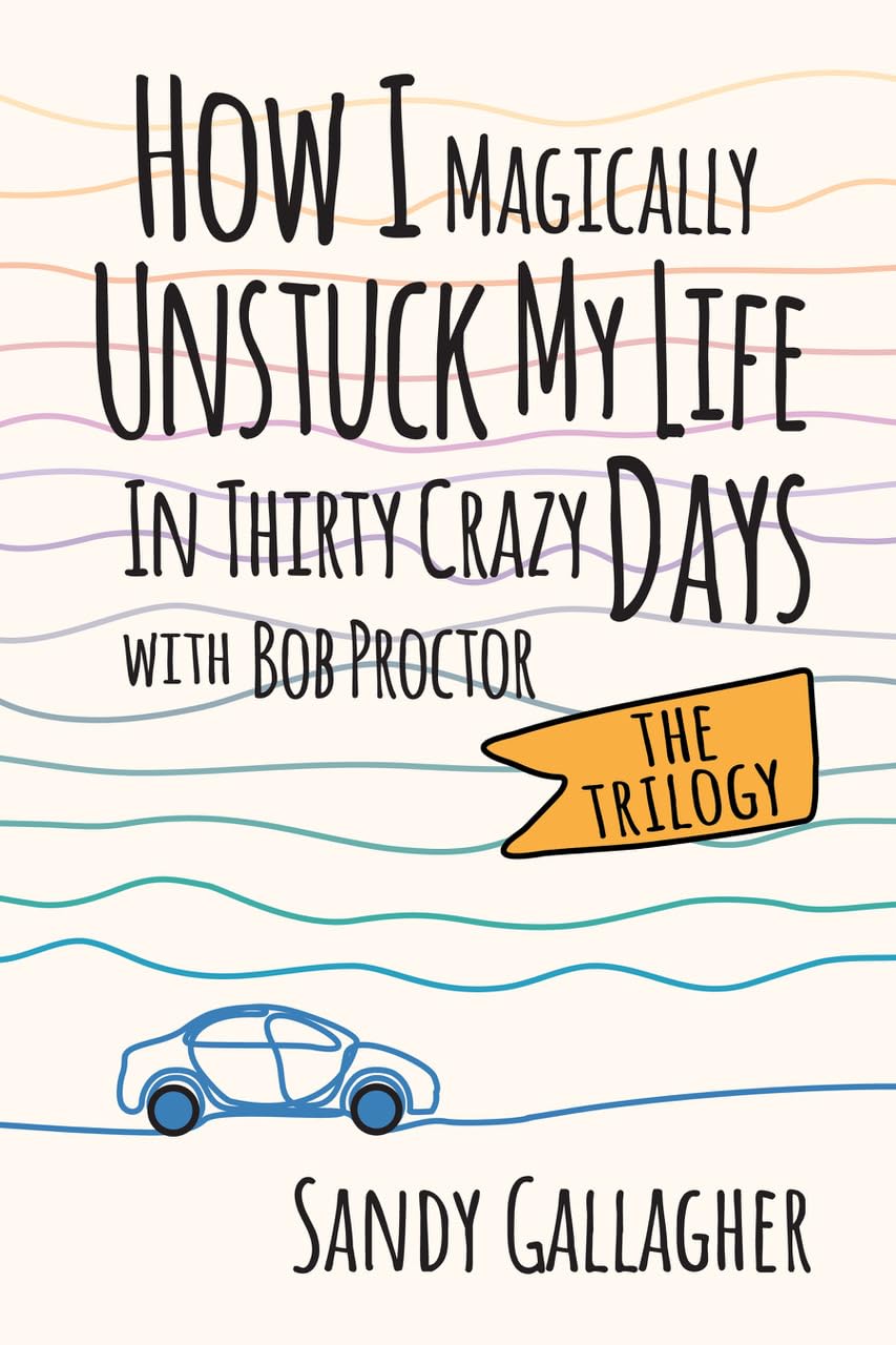 How I Magically Unstuck My Life In Thirty Crazy Days With Bob Proctor The Trilogy