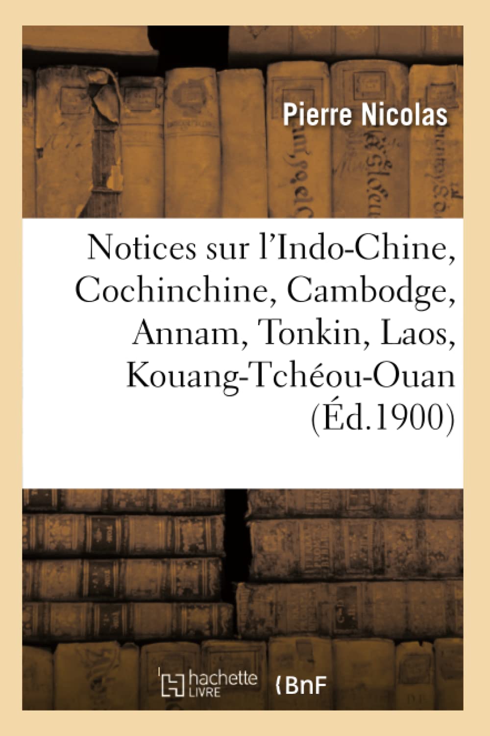 Notices Sur L'Indochine, Cochinchine, Cambodge, Annam, Tonkin, Laos, Kouangtchououan (D.1900) (Histoire) (French Edition),Used