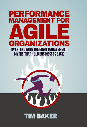 Performance Management for Agile Organizations: Overthrowing The Eight Management Myths That Hold Businesses Back,New