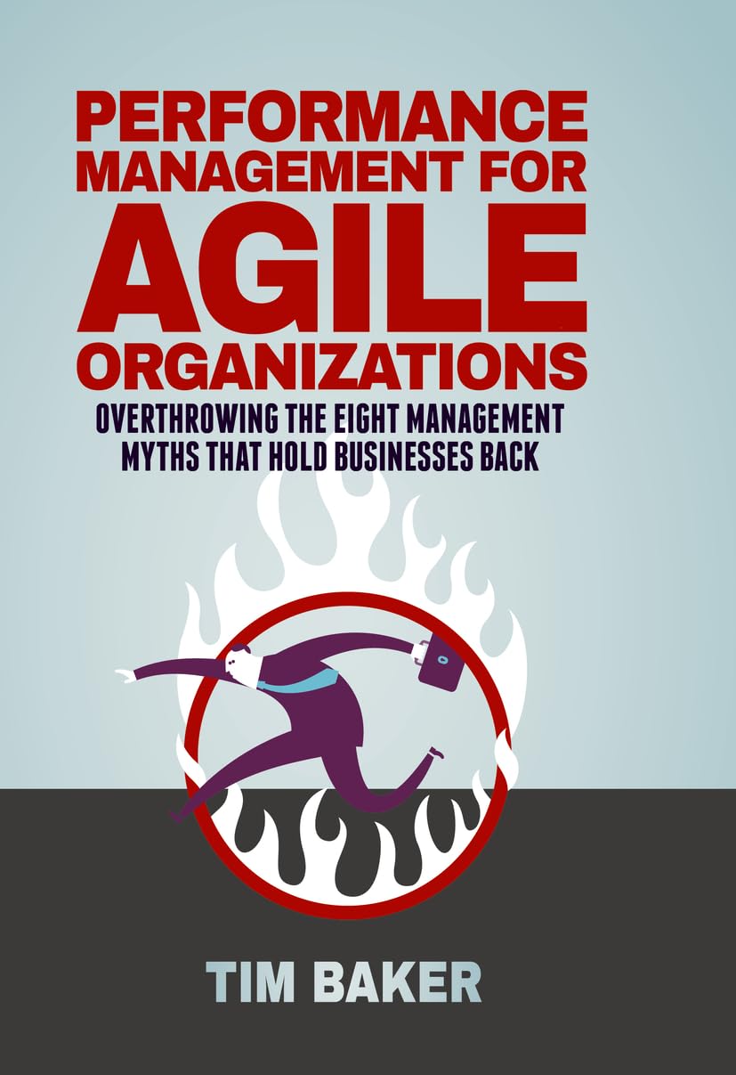Performance Management for Agile Organizations: Overthrowing The Eight Management Myths That Hold Businesses Back,New