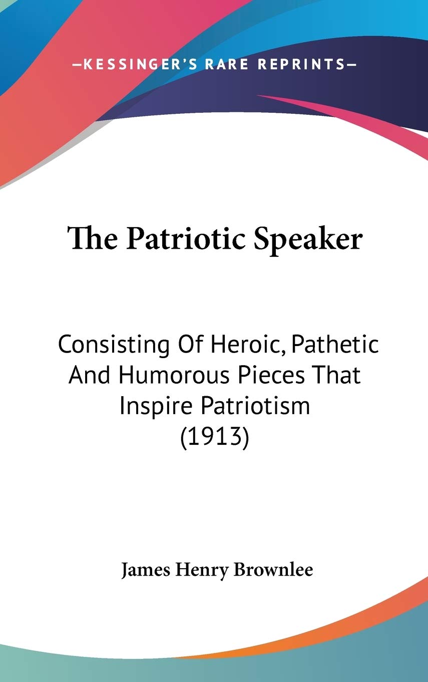 The Patriotic Speaker: Consisting Of Heroic, Pathetic And Humorous Pieces That Inspire Patriotism (1913),New