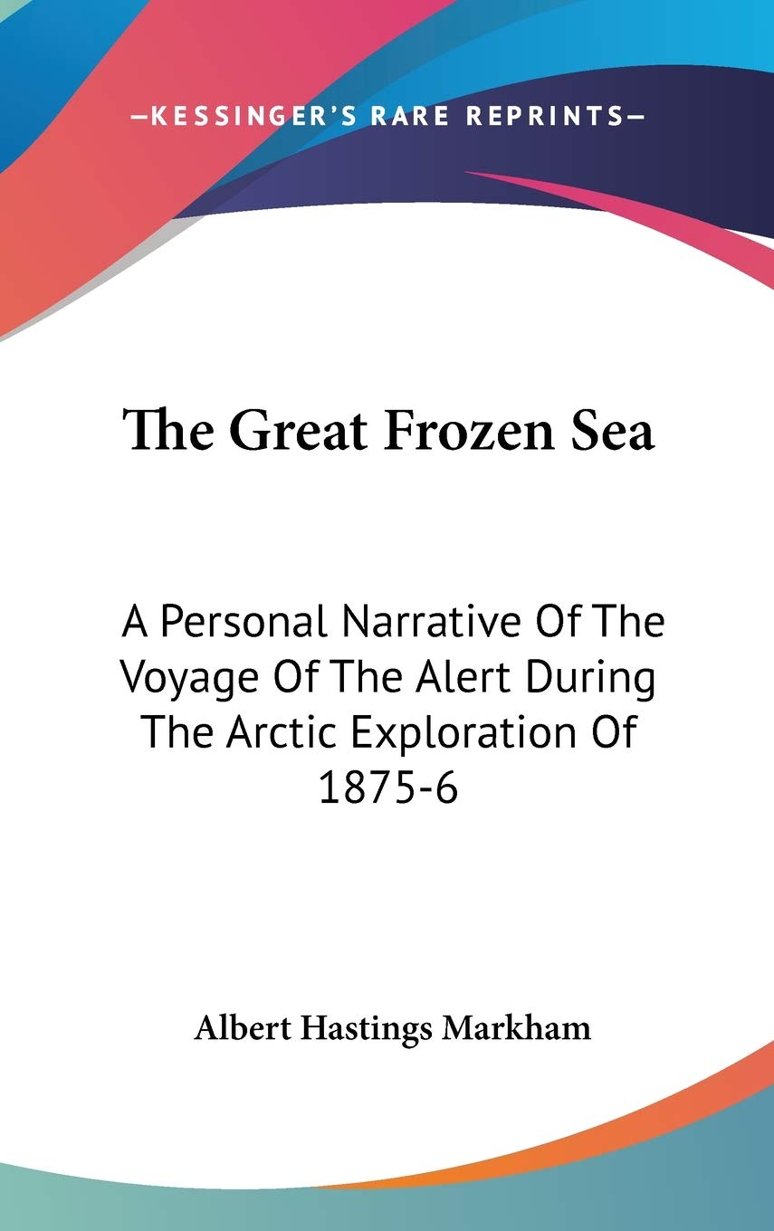 The Great Frozen Sea: A Personal Narrative Of The Voyage Of The Alert During The Arctic Exploration Of 18756