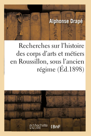 Recherches Sur L'Histoire Des Corps D'Arts Et Mtiers En Roussillon, Sous L'Ancien Rgime (D.1898) (Sciences Sociales) (Fren,New