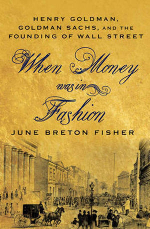 When Money Was In Fashion: Henry Goldman, Goldman Sachs, And The Founding Of Wall Street