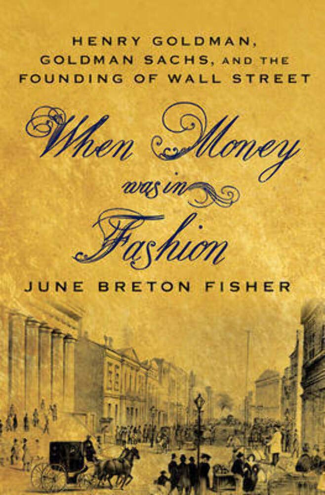 When Money Was In Fashion: Henry Goldman, Goldman Sachs, And The Founding Of Wall Street