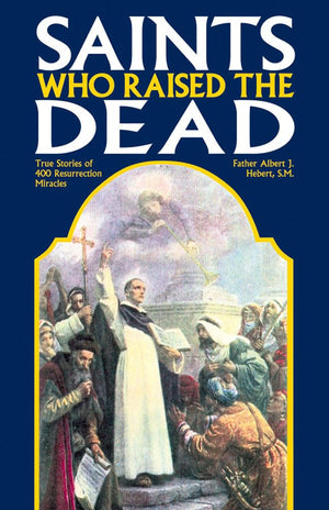 Saints Who Raise The Dead: True Stories Of 400 Resurrection Miracles