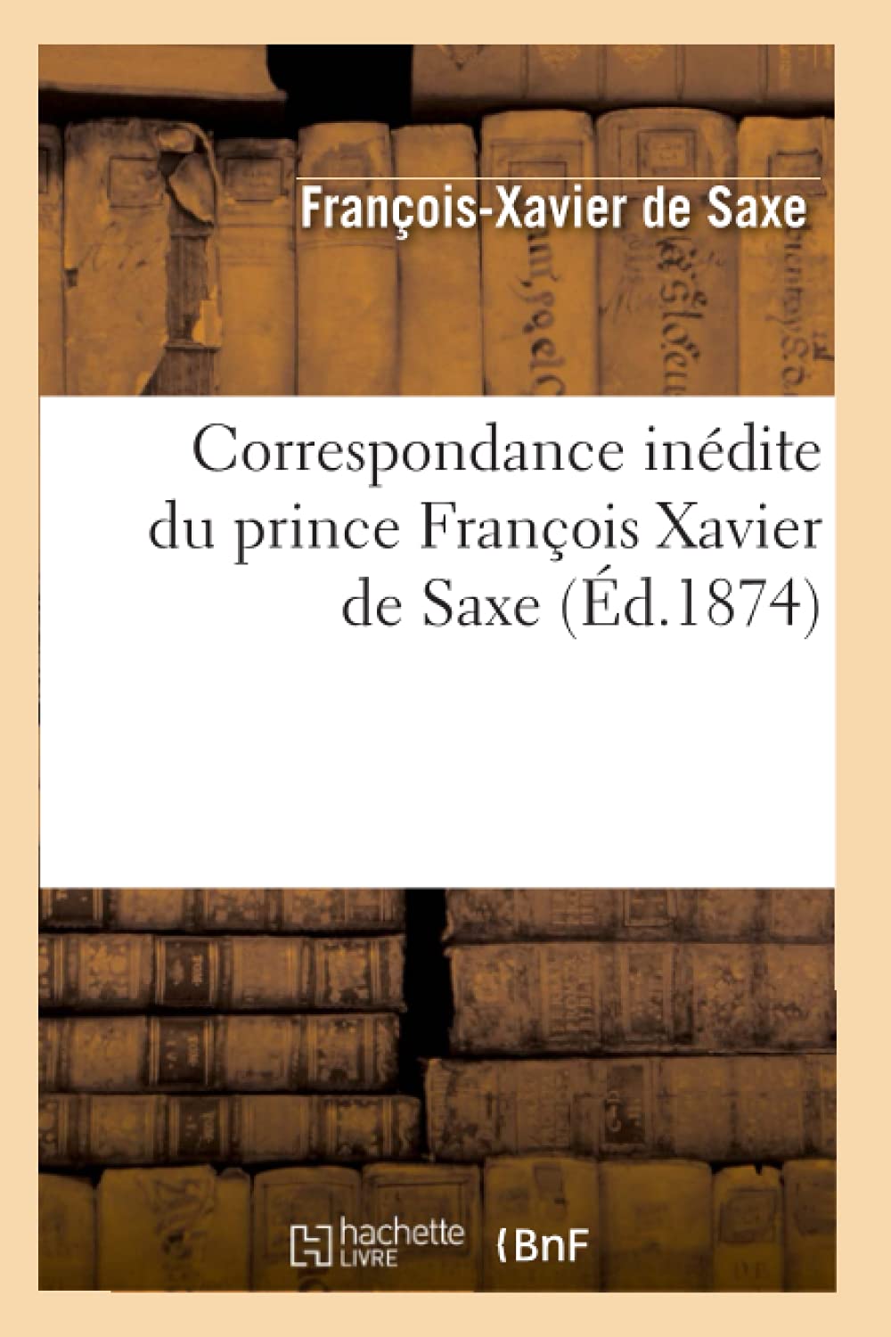 Correspondance Indite Du Prince Franois Xavier De Saxe (D.1874) (Histoire) (French Edition),New