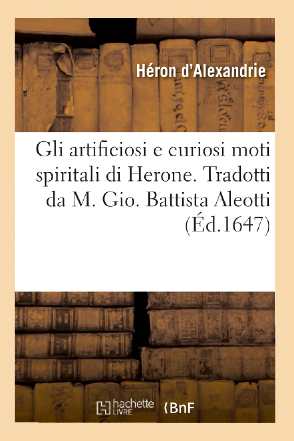 Gli Artificiosi E Curiosi Moti Spiritali Di Herone . Tradotti Da M. Gio. Battista Aleotti, (D.1647) (Litterature) (French Edit,New