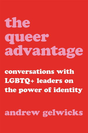The Queer Advantage: Conversations With Lgbtq+ Leaders On The Power Of Identity