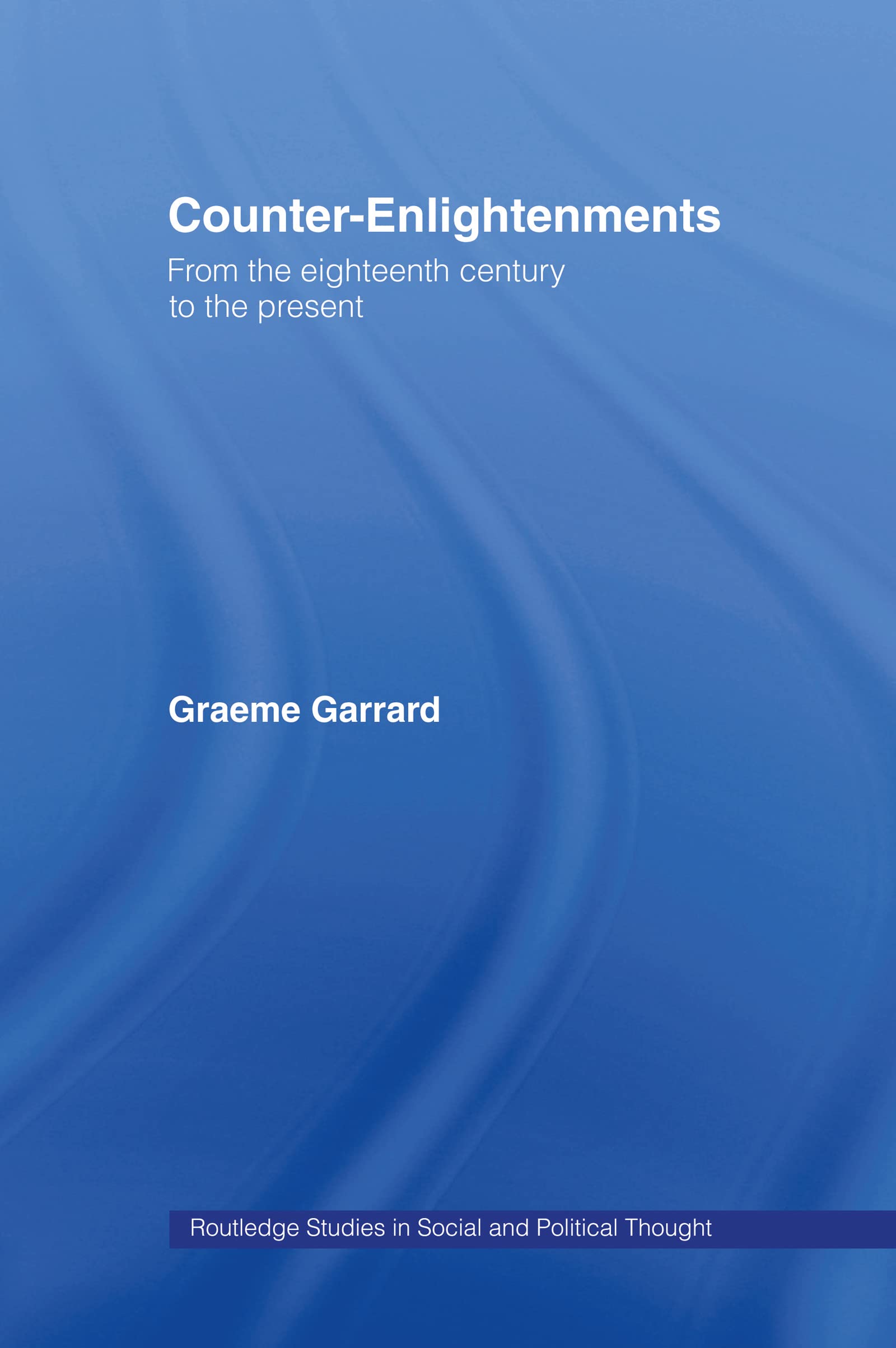 Counterenlightenments: From The Eighteenth Century To The Present (Routledge Studies In Social And Political Thought)