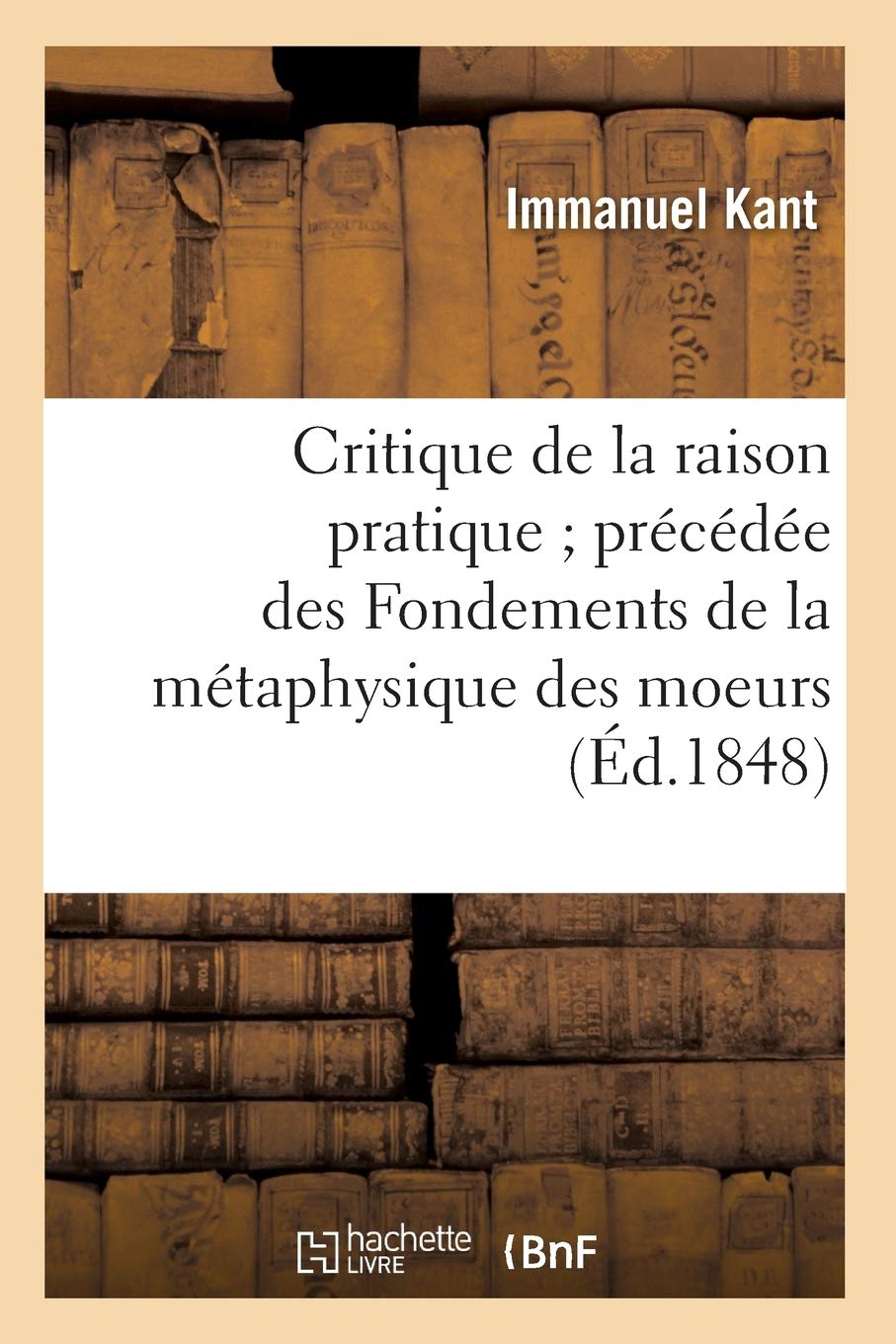 Critique De La Raison Pratique Prcde Des Fondements De La Mtaphysique Des Moeurs (D.1848) (Philosophie) (French Editio,New