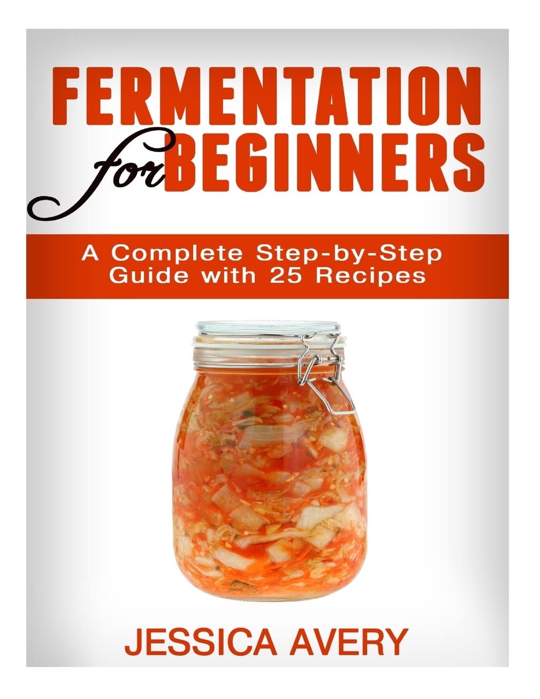 Fermentation For Beginners: A Complete Stepbystep Guide With 25 Recipes