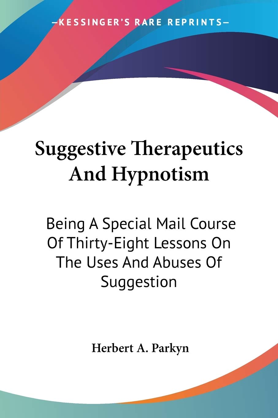 Suggestive Therapeutics And Hypnotism: Being A Special Mail Course Of ThirtyEight Lessons On The Uses And Abuses Of Suggestion,Used