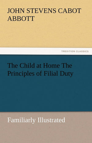 The Child at Home the Principles of Filial Duty, Familiarly Illustrated,Used