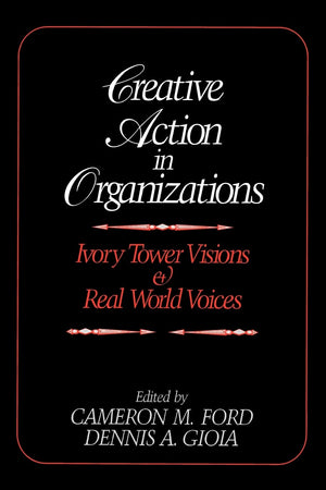Creative Action In Organizations: Ivory Tower Visions And Real World Voices,New