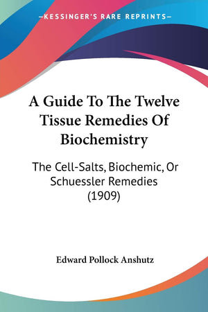 A Guide To The Twelve Tissue Remedies Of Biochemistry: The CellSalts, Biochemic, Or Schuessler Remedies (1909)
