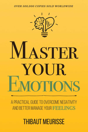 Master Your Emotions: A Practical Guide To Overcome Negativity And Better Manage Your Feelings (Mastery Series)