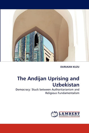 The Andijan Uprising and Uzbekistan: Democracy: Stuck between Authoritarianism and Religious Fundamentalism,Used