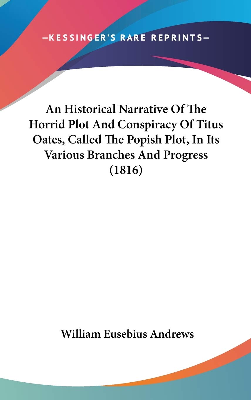 An Historical Narrative Of The Horrid Plot And Conspiracy Of Titus Oates, Called The Popish Plot, In Its Various Branches And Pr,New