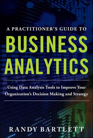 A PRACTITIONER'S GUIDE TO BUSINESS ANALYTICS: Using Data Analysis Tools to Improve Your Organizations Decision Making and Strate,Used