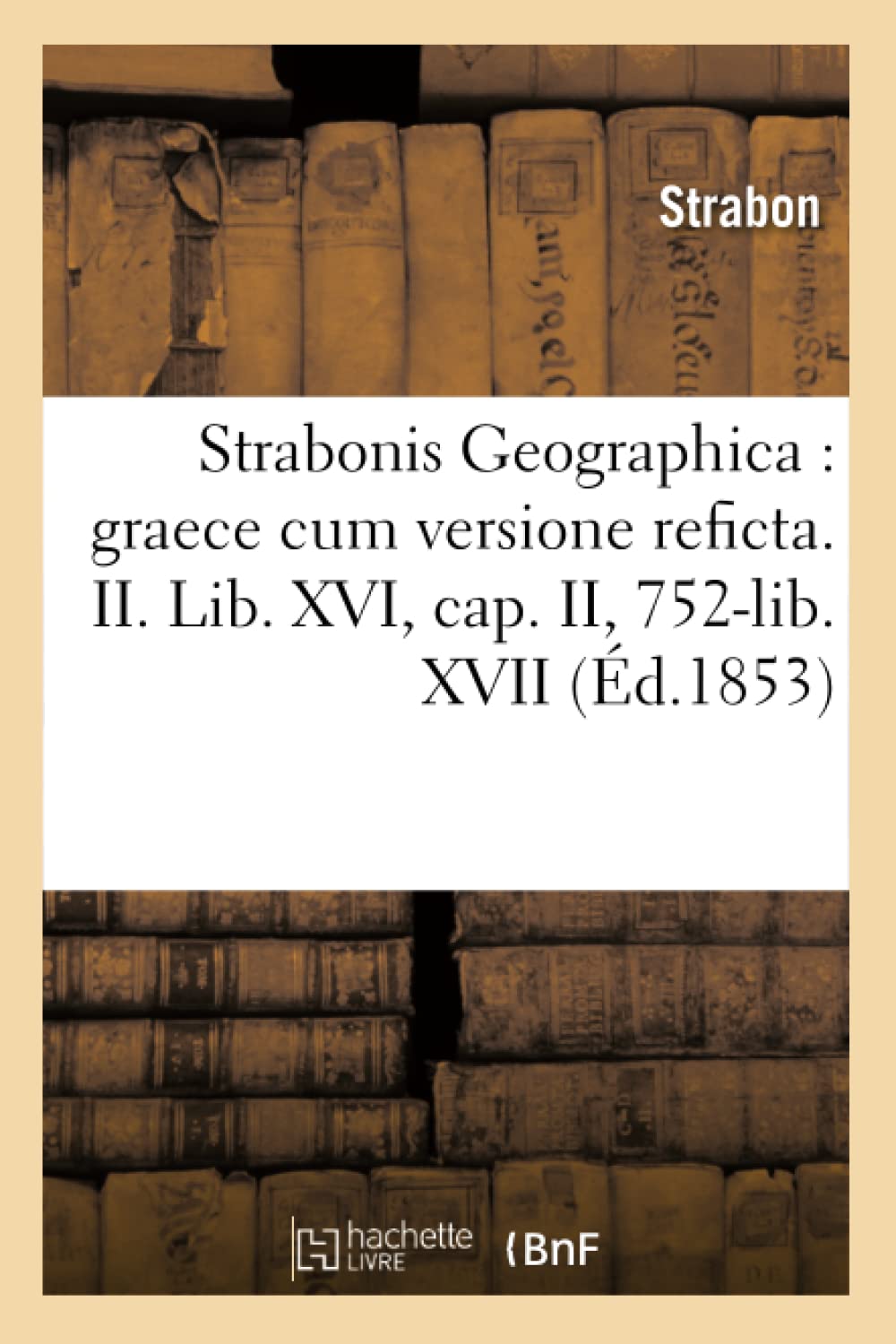 Strabonis Geographica: Graece Cum Versione Reficta. Ii. Lib. Xvi, Cap. Ii, 752Lib. Xvii (D.1853) (Histoire) (French Edition),New