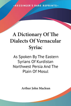 A Dictionary Of The Dialects Of Vernacular Syriac: As Spoken By The Eastern Syrians Of Kurdistan Northwest Persia And The Plain