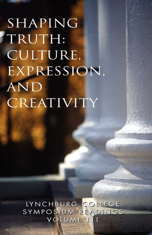 Lynchburg College Symposium Readings Volume III Shaping Truth: Culture, Expression, and Creativity,New