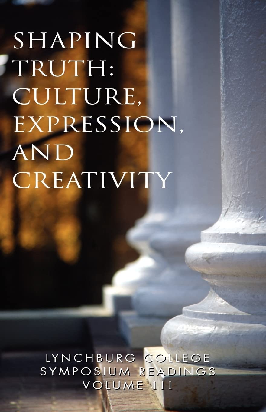 Lynchburg College Symposium Readings Volume III Shaping Truth: Culture, Expression, and Creativity,New