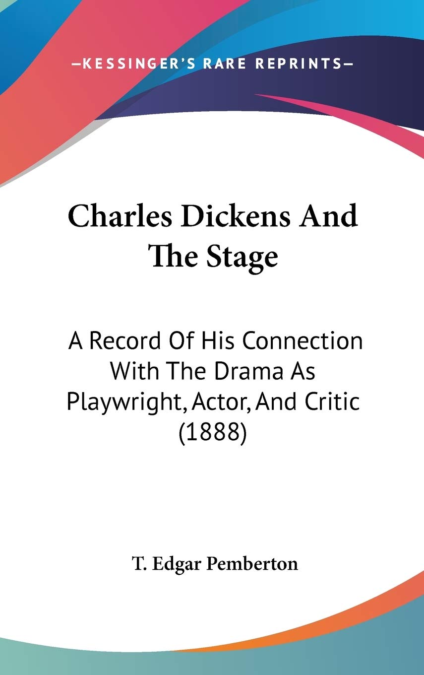 Charles Dickens And The Stage: A Record Of His Connection With The Drama As Playwright, Actor, And Critic (1888),New