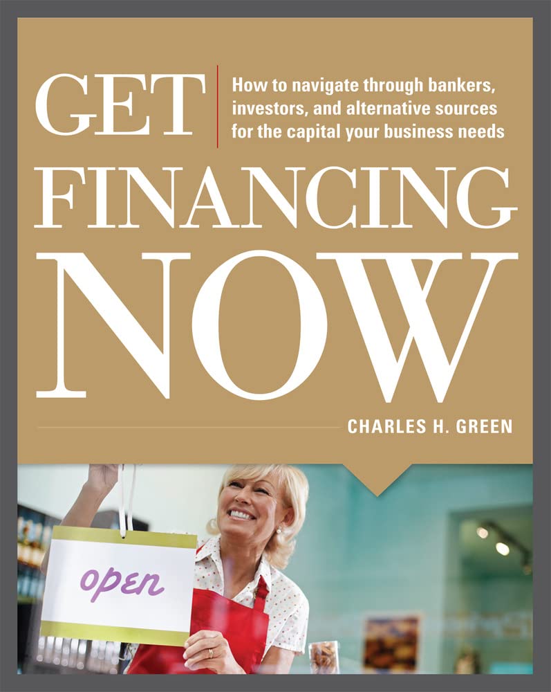 Get Financing Now: How To Navigate Through Bankers, Investors, And Alternative Sources For The Capital Your Business Needs,New