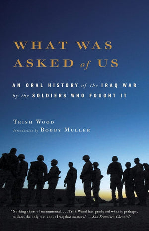 What Was Asked Of Us: An Oral History Of The Iraq War By The Soldiers Who Fought It