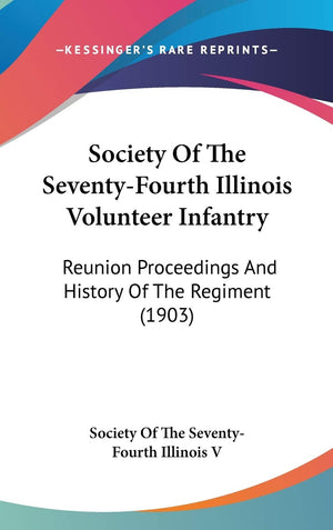 Society Of The Seventyfourth Illinois Volunteer Infantry: Reunion Proceedings And History Of The Regiment (1903),New