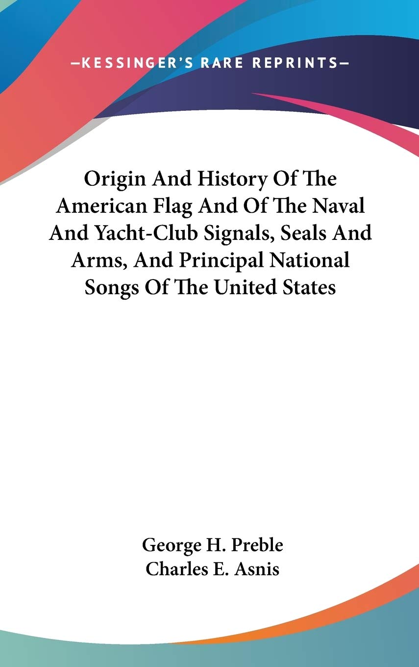 Origin And History Of The American Flag And Of The Naval And YachtClub Signals, Seals And Arms, And Principal National Songs Of,Used