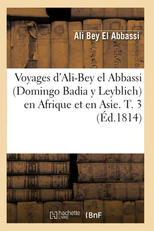 Voyages D'Alibey El Abbassi (Domingo Badia Y Leyblich) En Afrique Et En Asie. T. 3 (D.1814) (Histoire) (French Edition),New