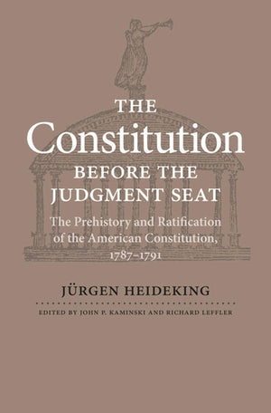 The Constitution Before The Judgment Seat: The Prehistory And Ratification Of The American Constitution, 17871791,New