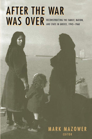 After the War Was Over: Reconstructing the Family, Nation, and State in Greece, 19431960
