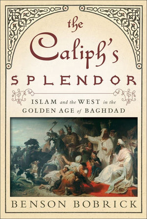 The Caliph s Splendor: Islam and the West in the Golden Age of Baghdad