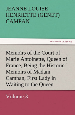 Memoirs of the Court of Marie Antoinette, Queen of France, Volume 3 Being the Historic Memoirs of Madam Campan, First Lady in Wa,Used