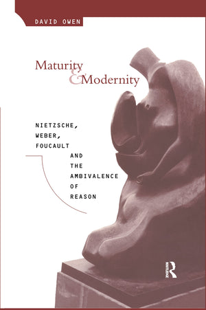 Maturity And Modernity: Nietzsche, Weber, Foucault And The Ambivalence Of Reason