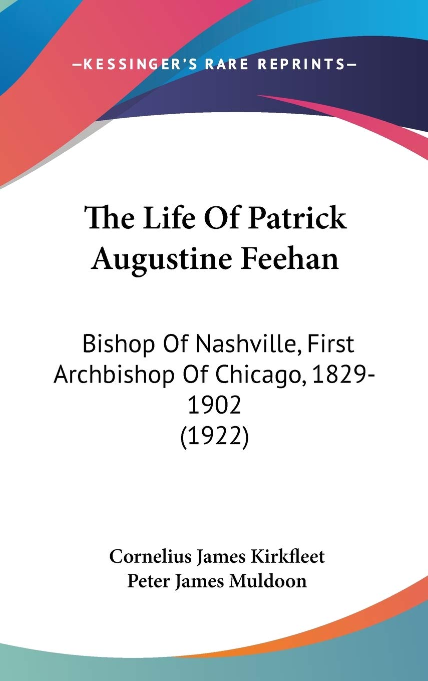 The Life Of Patrick Augustine Feehan: Bishop Of Nashville, First Archbishop Of Chicago, 18291902 (1922),New