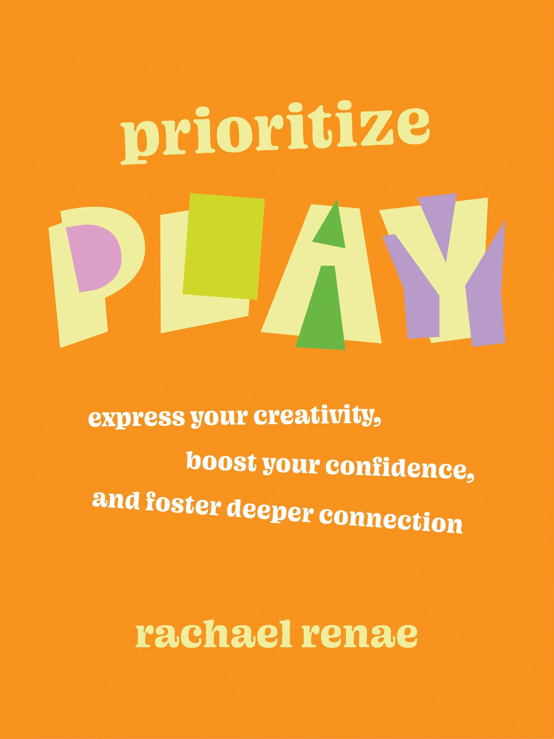 Prioritize Play: Express Your Creativity, Boost Your Confidence, And Foster Deeper Connection