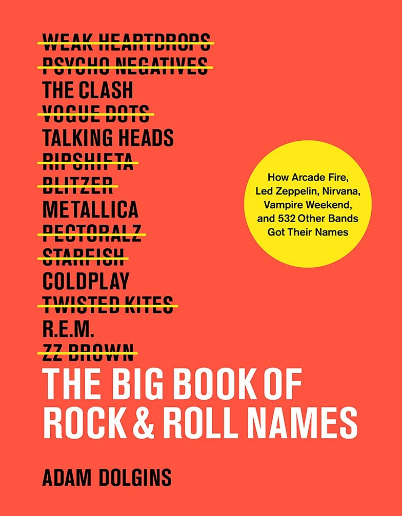 The Big Book Of Rock & Roll Names: How Arcade Fire, Led Zeppelin, Nirvana, Vampire Weekend, And 532 Other Bands Got Their Names